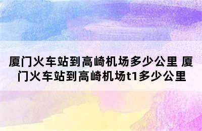 厦门火车站到高崎机场多少公里 厦门火车站到高崎机场t1多少公里